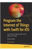 Program the Internet of Things with Swift for IOS: Learn How to Program Apps for the Internet of Things