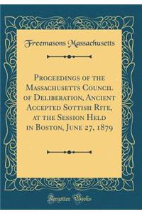 Proceedings of the Massachusetts Council of Deliberation, Ancient Accepted Sottish Rite, at the Session Held in Boston, June 27, 1879 (Classic Reprint)