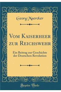 Vom Kaiserheer Zur Reichswehr: Ein Beitrag Zur Geschichte Der Deutschen Revolution (Classic Reprint)