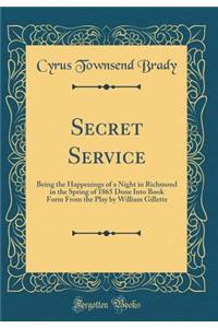 Secret Service: Being the Happenings of a Night in Richmond in the Spring of 1865 Done Into Book Form from the Play by William Gillette (Classic Reprint)