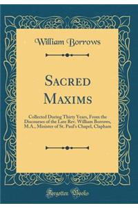 Sacred Maxims: Collected During Thirty Years, from the Discourses of the Late Rev. William Borrows, M.A., Minister of St. Paul's Chapel, Clapham (Classic Reprint)