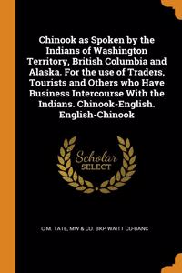 Chinook as Spoken by the Indians of Washington Territory, British Columbia and Alaska. For the use of Traders, Tourists and Others who Have Business Intercourse With the Indians. Chinook-English. English-Chinook