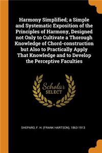 Harmony Simplified; a Simple and Systematic Exposition of the Principles of Harmony, Designed not Only to Cultivate a Thorough Knowledge of Chord-construction but Also to Practically Apply That Knowledge and to Develop the Perceptive Faculties