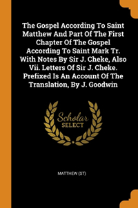 The Gospel According To Saint Matthew And Part Of The First Chapter Of The Gospel According To Saint Mark Tr. With Notes By Sir J. Cheke, Also Vii. Letters Of Sir J. Cheke. Prefixed Is An Account Of The Translation, By J. Goodwin