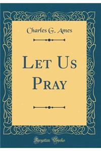 Let Us Pray (Classic Reprint)