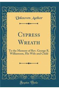 Cypress Wreath: To the Memory of Rev. George R. Williamson, His Wife and Child (Classic Reprint)