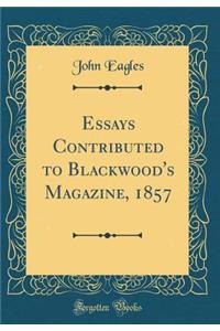 Essays Contributed to Blackwood's Magazine, 1857 (Classic Reprint)