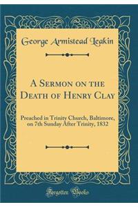 A Sermon on the Death of Henry Clay: Preached in Trinity Church, Baltimore, on 7th Sunday After Trinity, 1832 (Classic Reprint)