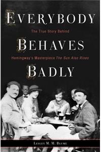 Everybody Behaves Badly: The True Story Behind Hemingway's Masterpiece the Sun Also Rises: The True Story Behind Hemingway's Masterpiece the Sun Also Rises