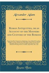 Roman Antiquities, or an Account of the Manners and Customs of the Romans: Respecting Their Government, Magistracy, Laws, Judicial Proceedings, Religion, Games, Military and Naval Affairs, Dress, Exercise, Baths, Marriages, Divorces, Funerals, Weig