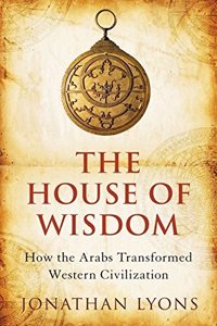 The House of Wisdom: How the Arabs Transformed Western Civilization