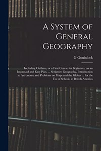 System of General Geography; Including Outlines, or a First Course for Beginners, on an Improved and Easy Plan, ... Scripture Geography, Introduction to Astronomy and Problems on Maps and the Globes ... for the Use of Schools in British America