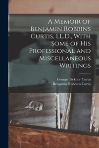 Memoir of Benjamin Robbins Curtis, LL.D., With Some of his Professional and Miscellaneous Writings