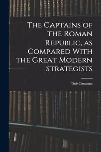 The Captains of the Roman Republic, as Compared With the Great Modern Strategists; Their Campaigns