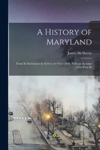 History of Maryland; From its Settlement in 1634 to the Year 1848, With an Account of its First Di