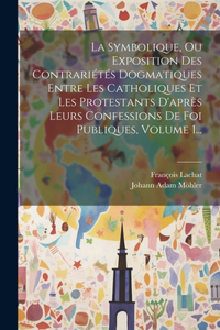 Symbolique, Ou Exposition Des Contrariétés Dogmatiques Entre Les Catholiques Et Les Protestants D'après Leurs Confessions De Foi Publiques, Volume 1...