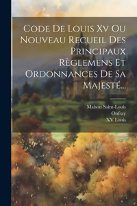 Code De Louis Xv Ou Nouveau Recueil Des Principaux Règlemens Et Ordonnances De Sa Majesté...