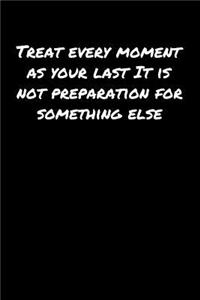 Treat Every Moment As Your Last It Is Not Preparation For Something Else