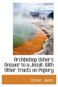 Archbishop Usher's Answer to a Jesuit: With Other Tracts on Popery