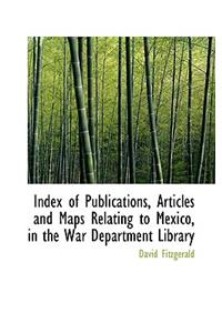 Index of Publications, Articles and Maps Relating to Mexico, in the War Department Library