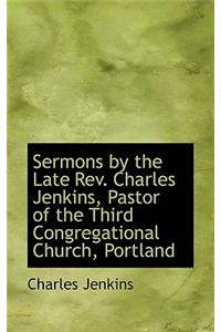 Sermons by the Late REV. Charles Jenkins, Pastor of the Third Congregational Church, Portland