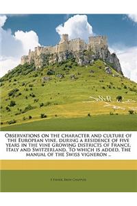 Observations on the Character and Culture of the European Vine, During a Residence of Five Years in the Vine Growing Districts of France, Italy and Switzerland. to Which Is Added, the Manual of the Swiss Vigneron ..