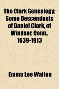 The Clark Genealogy; Some Descendents of Daniel Clark, of Windsor, Conn., 1639-1913
