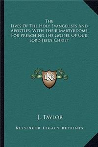 The Lives Of The Holy Evangelists And Apostles, With Their Martyrdoms For Preaching The Gospel Of Our Lord Jesus Christ
