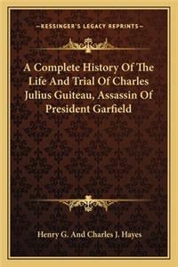 A Complete History Of The Life And Trial Of Charles Julius Guiteau, Assassin Of President Garfield
