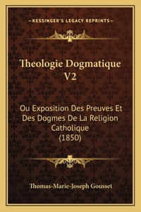 Theologie Dogmatique V2: Ou Exposition Des Preuves Et Des Dogmes De La Religion Catholique (1850)