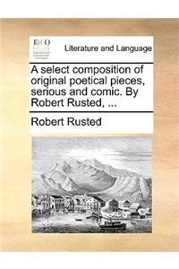 A Select Composition of Original Poetical Pieces, Serious and Comic. by Robert Rusted, ...