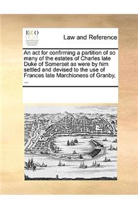 An act for confirming a partition of so many of the estates of Charles late Duke of Somerset as were by him settled and devised to the use of Frances late Marchioness of Granby, ...