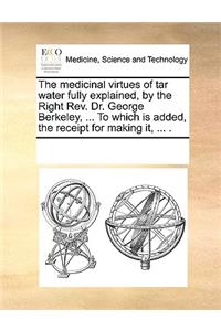 The medicinal virtues of tar water fully explained, by the Right Rev. Dr. George Berkeley, ... To which is added, the receipt for making it, ... .