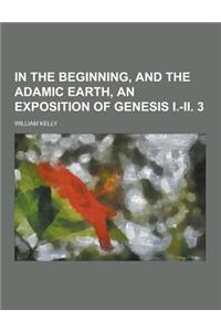 In the Beginning, and the Adamic Earth, an Exposition of Genesis I.-II. 3