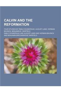 Calvin and the Reformation; Four Studies by Emile Doumergue, August Lang, Herman Bavinck, Benjamin B. Warfield