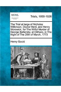 Trial at Large of Nicholas Wilkinson, Doctor Herd, and Henry Worswick, for the Wilful Murder of George Battersby, at Clithero, in the Night of the 25th of March, 1773