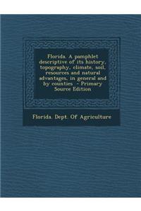 Florida. a Pamphlet Descriptive of Its History, Topography, Climate, Soil, Resources and Natural Advantages, in General and by Counties - Primary Sour
