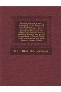 Domestic Animals: A Pocket Manual of Cattle, Horse and Sheep Husbandry; Or, How to Breed and Rear the Various Tenants of Tne Barn-Yard: