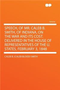 Speech, of Mr. Caleb B. Smith, of Indiana, on the War and Its Cost. Delivered in the House of Representatives of the U. States, February 3, 1848