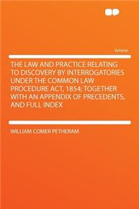 The Law and Practice Relating to Discovery by Interrogatories Under the Common Law Procedure ACT, 1854; Together with an Appendix of Precedents, and Full Index