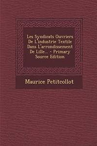 Les Syndicats Ouvriers De L'industrie Textile Dans L'arrondissement De Lille... - Primary Source Edition