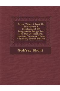 Arbor Vitae: A Book on the Nature & Development of Imaginative Design for the Use of Teachers, Handicraftsmen & Others