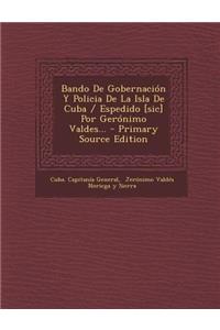 Bando De Gobernación Y Policia De La Isla De Cuba / Espedido [sic] Por Gerónimo Valdes... - Primary Source Edition