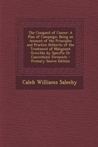 The Conquest of Cancer: A Plan of Campaign; Being an Account of the Principles and Practice Hitherto of the Treatment of Malignant Growths by Specific or Cancrotoxic Ferments - Primary Source Edition