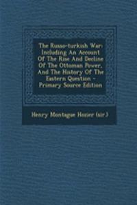 The Russo-Turkish War: Including an Account of the Rise and Decline of the Ottoman Power, and the History of the Eastern Question
