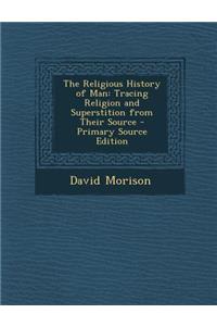 The Religious History of Man: Tracing Religion and Superstition from Their Source - Primary Source Edition