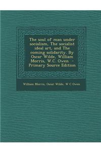 The Soul of Man Under Socialism, the Socialist Ideal Art, and the Coming Solidarity. by Oscar Wilde, William Morris, W.C. Owen - Primary Source Editio