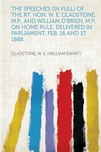 The Speeches (in Full) of the Rt. Hon. W. E. Gladstone, M.P., and William O'Brien, M.P., on Home Rule, Delivered in Parliament, Feb. 16 and 17, 1888.