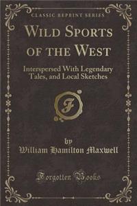 Wild Sports of the West: Interspersed with Legendary Tales, and Local Sketches (Classic Reprint)