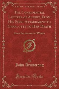 The Confidential Letters of Albert, from His First Attachment to Charlotte to Her Death
